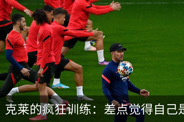 克莱的疯狂训练：差点觉得自己是个流动的汗水桶！