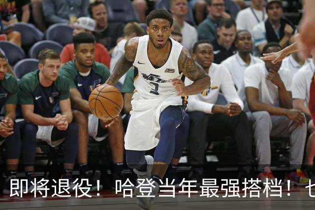即将退役！哈登当年最强搭档！也要离开了！