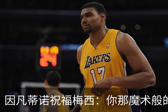 因凡蒂诺祝福梅西：你那魔术般的天赋与谦逊的品格将永远被铭记