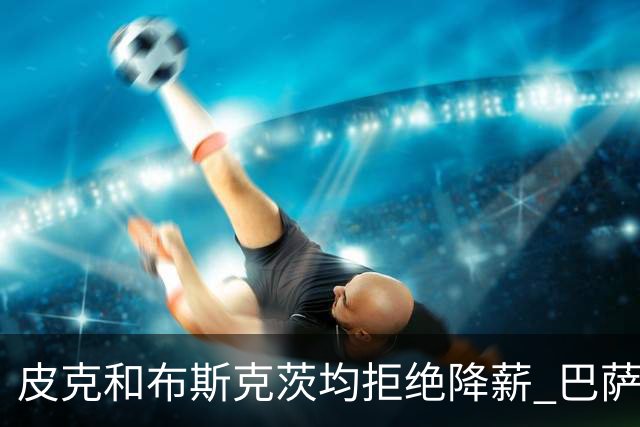 皮克和布斯克茨均拒绝降薪 巴萨还欠他们1.02亿