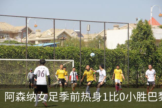 阿森纳女足季前热身1比0小胜巴黎FC，新援首发4人磨合见效