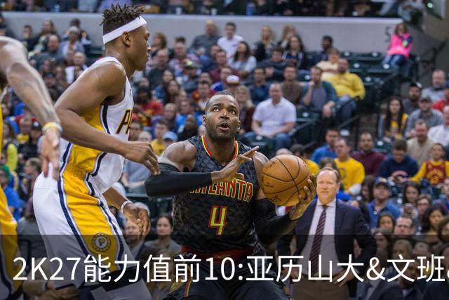 2K27能力值前10:亚历山大&文班&约基奇97 东契奇96 库里&杜兰特93
